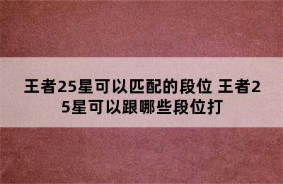 王者25星可以匹配的段位 王者25星可以跟哪些段位打